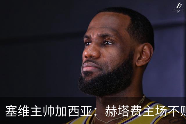 塞维主帅加西亚：赫塔费主场不败很强硬，队中旧将带来提升