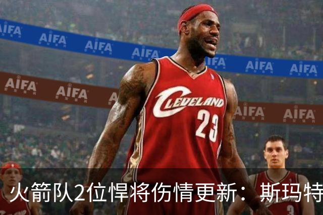 火箭队2位悍将伤情更新：斯玛特对战雄鹿大概率复出，申京或缺阵多场