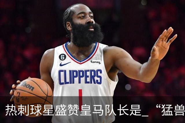 热刺球星盛赞皇马队长是 “猛兽”，认为回归他中场才是最优解；但穆帅需要取舍