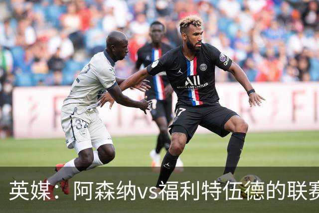 英媒：阿森纳vs福利特伍德的联赛杯1/8决赛可能遭受天气影响