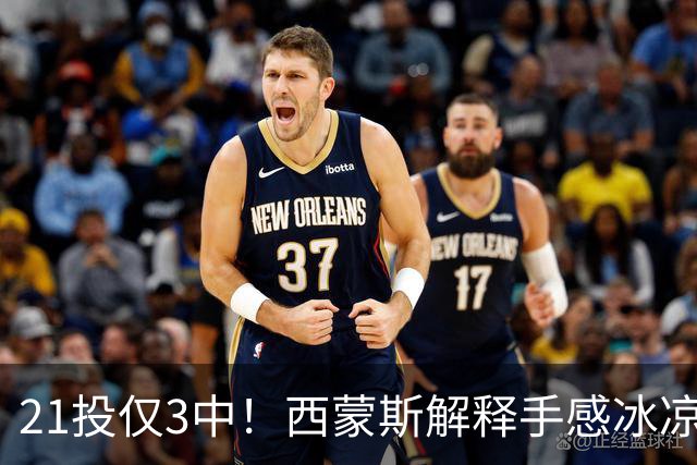 21投仅3中！西蒙斯解释手感冰凉：缺季前赛拖了后腿