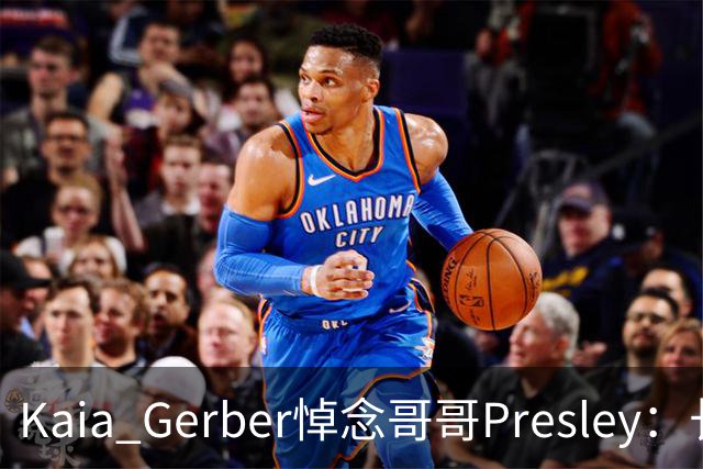 Kaia Gerber悼念哥哥Presley：长文与家庭声明